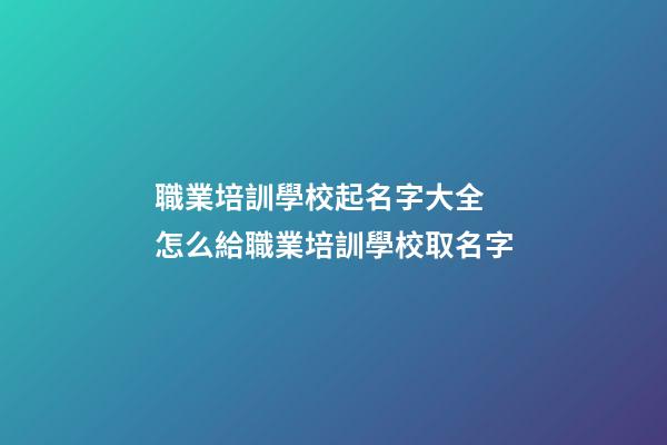 職業培訓學校起名字大全 怎么給職業培訓學校取名字-第1張-公司起名-玄機派